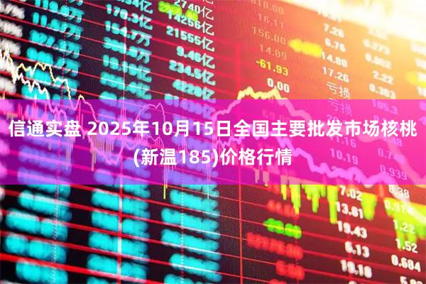 信通实盘 2025年10月15日全国主要批发市场核桃(新温185)价格行情