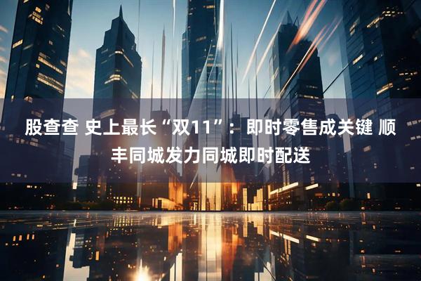 股查查 史上最长“双11”：即时零售成关键 顺丰同城发力同城即时配送
