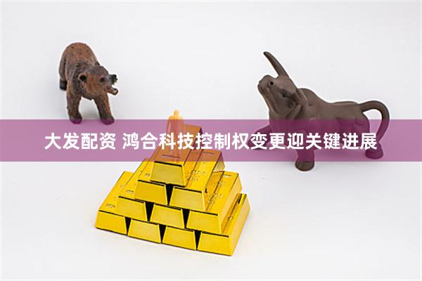 大发配资 鸿合科技控制权变更迎关键进展