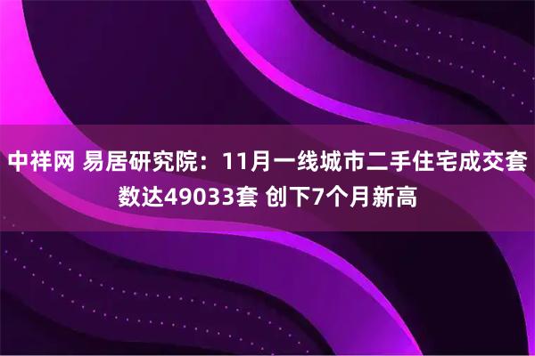 中祥网 易居研究院：11月一线城市二手住宅成交套数达49033套 创下7个月新高