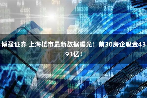 博盈证券 上海楼市最新数据曝光！前30房企吸金4393亿！