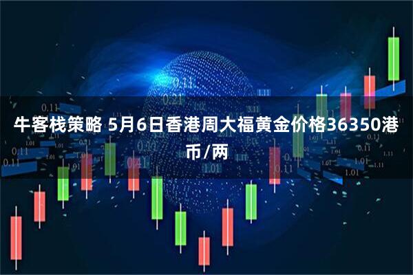 牛客栈策略 5月6日香港周大福黄金价格36350港币/两
