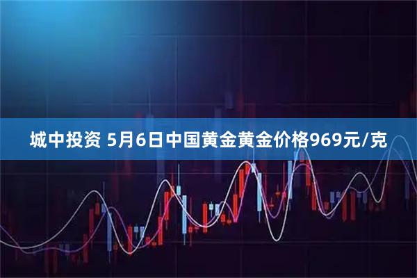 城中投资 5月6日中国黄金黄金价格969元/克