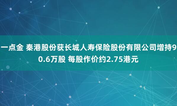 一点金 秦港股份获长城人寿保险股份有限公司增持90.6万股 每股作价约2.75港元