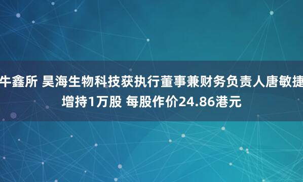 牛鑫所 昊海生物科技获执行董事兼财务负责人唐敏捷增持1万股 每股作价24.86港元