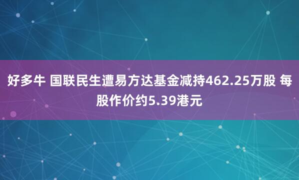 好多牛 国联民生遭易方达基金减持462.25万股 每股作价约5.39港元