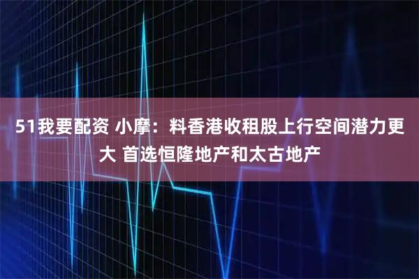 51我要配资 小摩：料香港收租股上行空间潜力更大 首选恒隆地产和太古地产