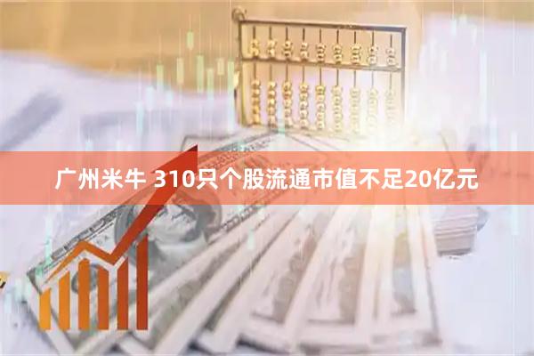 广州米牛 310只个股流通市值不足20亿元