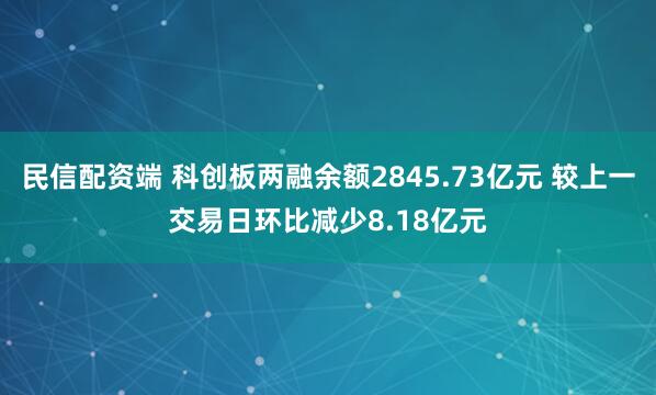 民信配资端 科创板两融余额2845.73亿元 较上一交易日环比减少8.18亿元