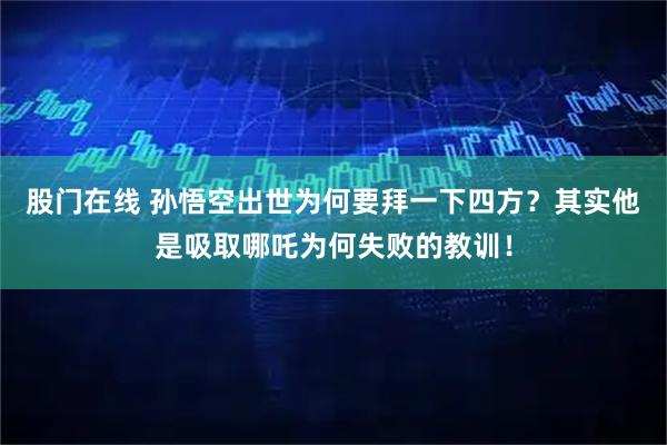 股门在线 孙悟空出世为何要拜一下四方？其实他是吸取哪吒为何失败的教训！