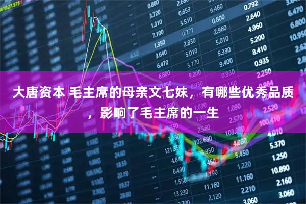 大唐资本 毛主席的母亲文七妹，有哪些优秀品质，影响了毛主席的一生