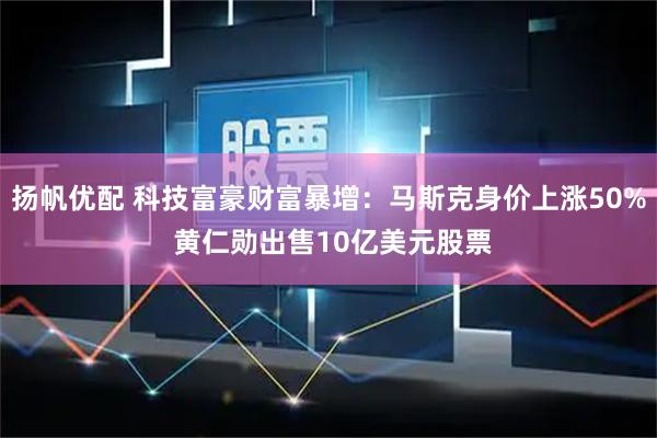 扬帆优配 科技富豪财富暴增：马斯克身价上涨50% 黄仁勋出售10亿美元股票