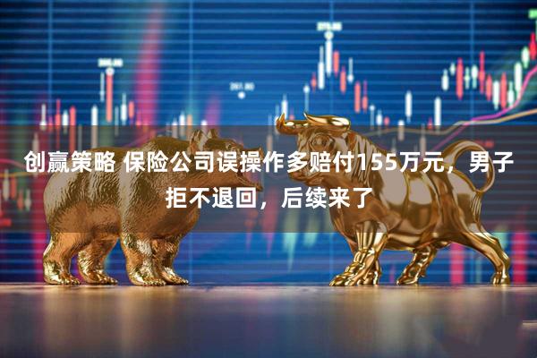 创赢策略 保险公司误操作多赔付155万元，男子拒不退回，后续来了