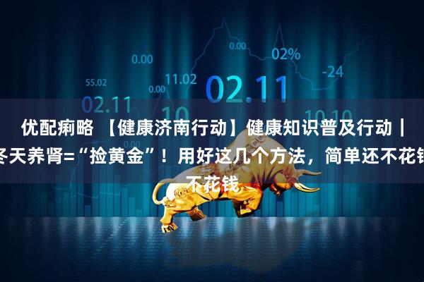 优配痢略 【健康济南行动】健康知识普及行动｜冬天养肾=“捡黄金”！用好这几个方法，简单还不花钱