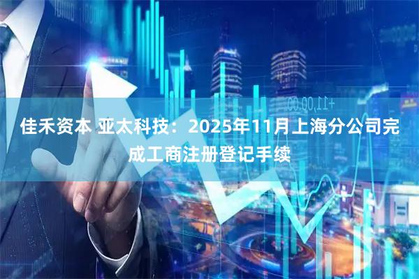 佳禾资本 亚太科技：2025年11月上海分公司完成工商注册登记手续