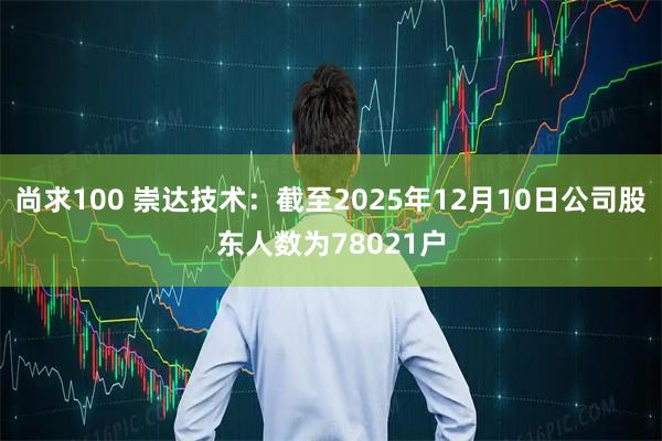 尚求100 崇达技术：截至2025年12月10日公司股东人数为78021户