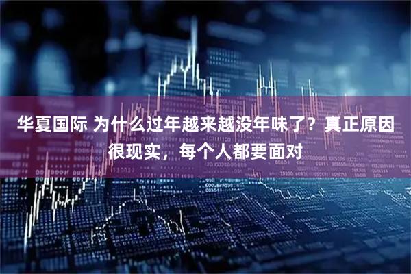 华夏国际 为什么过年越来越没年味了？真正原因很现实，每个人都要面对