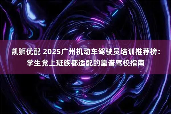 凯狮优配 2025广州机动车驾驶员培训推荐榜：学生党上班族都适配的靠谱驾校指南