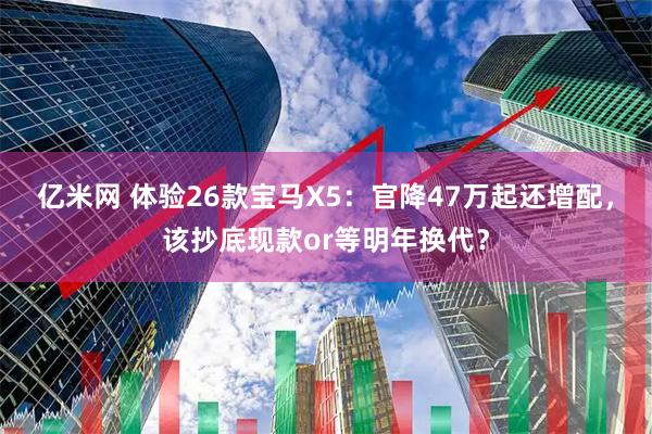 亿米网 体验26款宝马X5：官降47万起还增配，该抄底现款or等明年换代？
