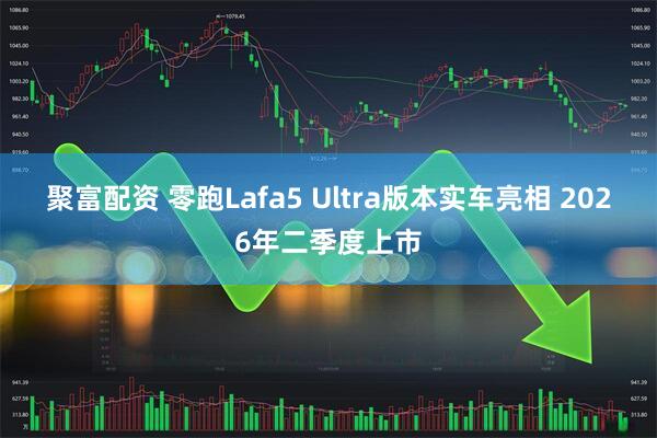聚富配资 零跑Lafa5 Ultra版本实车亮相 2026年二季度上市