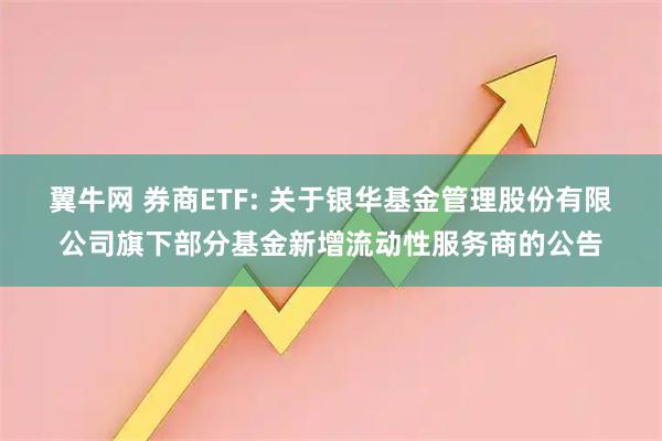 翼牛网 券商ETF: 关于银华基金管理股份有限公司旗下部分基金新增流动性服务商的公告