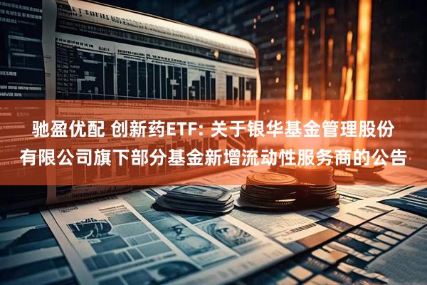 驰盈优配 创新药ETF: 关于银华基金管理股份有限公司旗下部分基金新增流动性服务商的公告