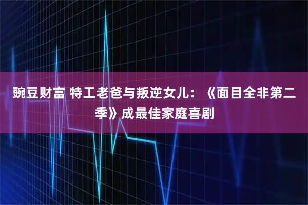 豌豆财富 特工老爸与叛逆女儿：《面目全非第二季》成最佳家庭喜剧