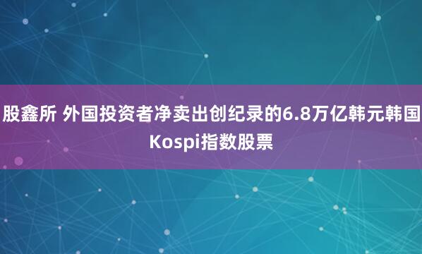 股鑫所 外国投资者净卖出创纪录的6.8万亿韩元韩国Kospi指数股票