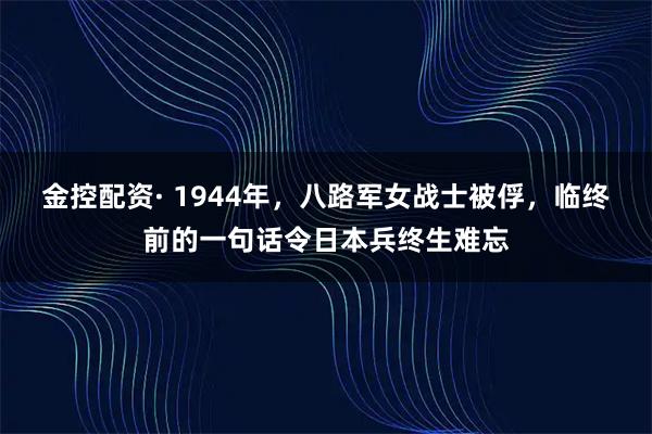 金控配资· 1944年，八路军女战士被俘，临终前的一句话令日本兵终生难忘
