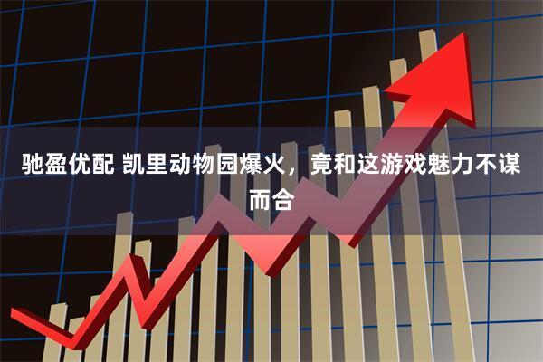 驰盈优配 凯里动物园爆火，竟和这游戏魅力不谋而合