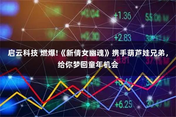启云科技 燃爆!《新倩女幽魂》携手葫芦娃兄弟，给你梦回童年机会