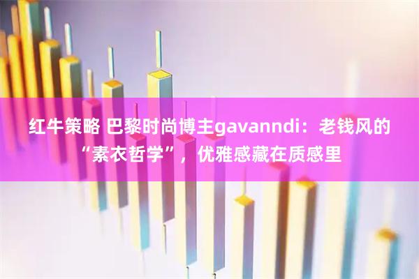 红牛策略 巴黎时尚博主gavanndi：老钱风的“素衣哲学”，优雅感藏在质感里