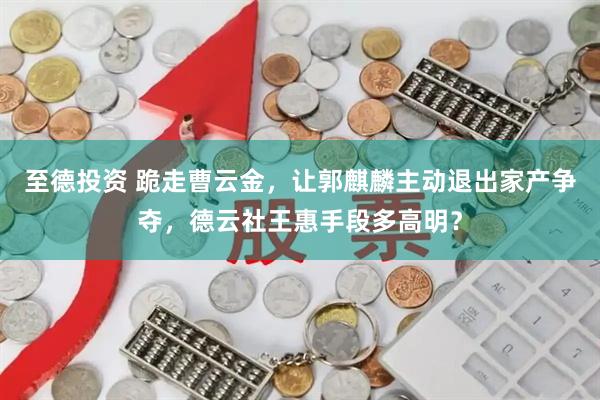至德投资 跪走曹云金，让郭麒麟主动退出家产争夺，德云社王惠手段多高明？