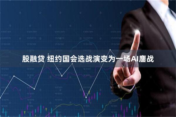 股融贷 纽约国会选战演变为一场AI鏖战