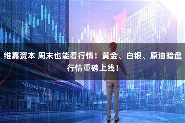 维嘉资本 周末也能看行情！黄金、白银、原油暗盘行情重磅上线！