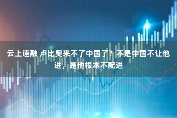 云上速融 卢比奥来不了中国了？不是中国不让他进，是他根本不配进