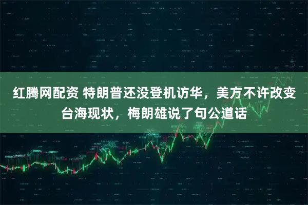 红腾网配资 特朗普还没登机访华，美方不许改变台海现状，梅朗雄说了句公道话