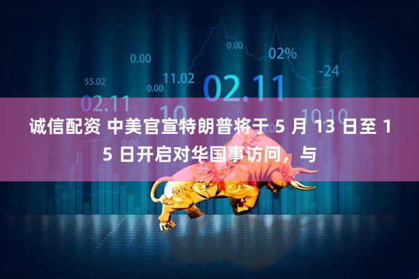 诚信配资 中美官宣特朗普将于 5 月 13 日至 15 日开启对华国事访问，与
